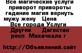 Все магические услуги приворот привороты гадание магия вернуть мужу жену › Цена ­ 1 000 - Все города Услуги » Другие   . Дагестан респ.,Махачкала г.